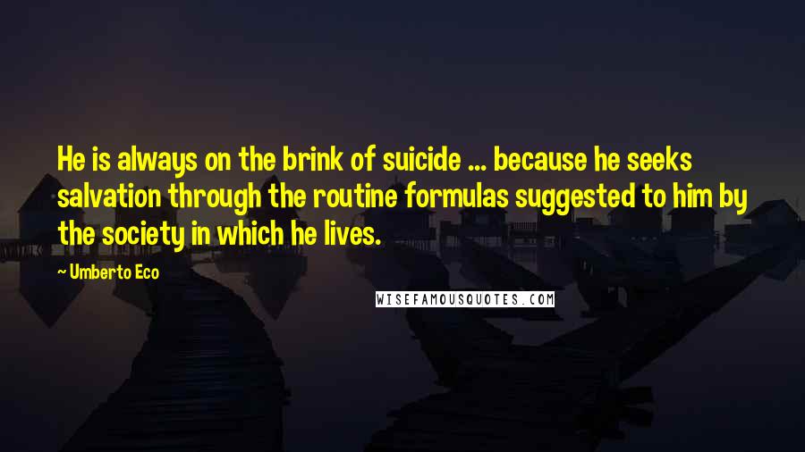 Umberto Eco Quotes: He is always on the brink of suicide ... because he seeks salvation through the routine formulas suggested to him by the society in which he lives.