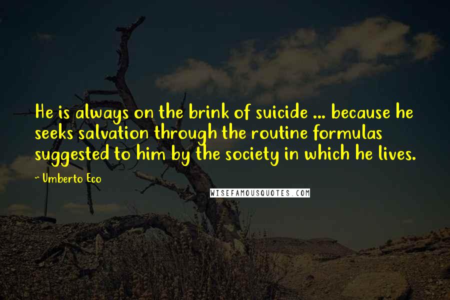 Umberto Eco Quotes: He is always on the brink of suicide ... because he seeks salvation through the routine formulas suggested to him by the society in which he lives.