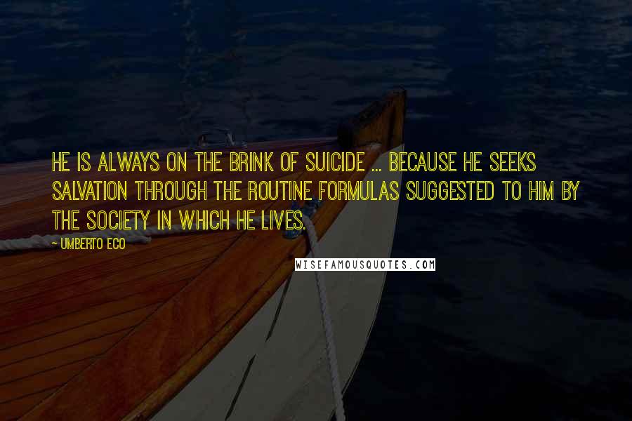 Umberto Eco Quotes: He is always on the brink of suicide ... because he seeks salvation through the routine formulas suggested to him by the society in which he lives.