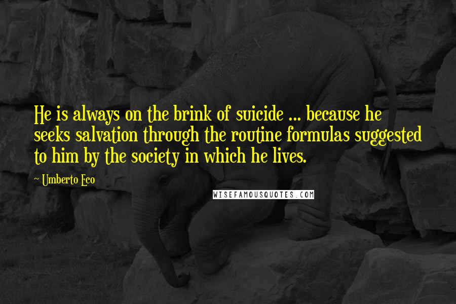 Umberto Eco Quotes: He is always on the brink of suicide ... because he seeks salvation through the routine formulas suggested to him by the society in which he lives.