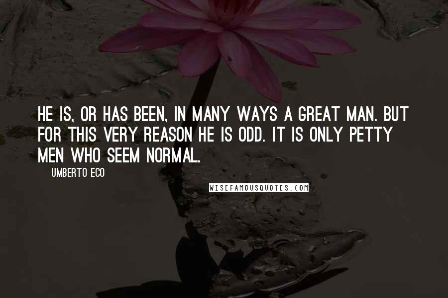 Umberto Eco Quotes: He is, or has been, in many ways a great man. But for this very reason he is odd. It is only petty men who seem normal.