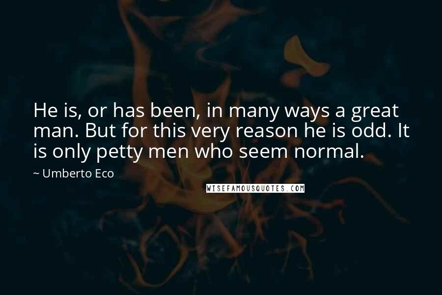 Umberto Eco Quotes: He is, or has been, in many ways a great man. But for this very reason he is odd. It is only petty men who seem normal.