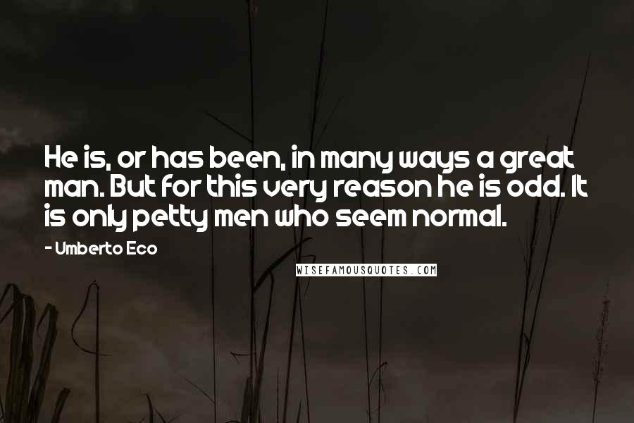 Umberto Eco Quotes: He is, or has been, in many ways a great man. But for this very reason he is odd. It is only petty men who seem normal.