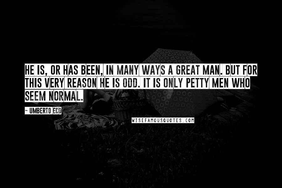 Umberto Eco Quotes: He is, or has been, in many ways a great man. But for this very reason he is odd. It is only petty men who seem normal.