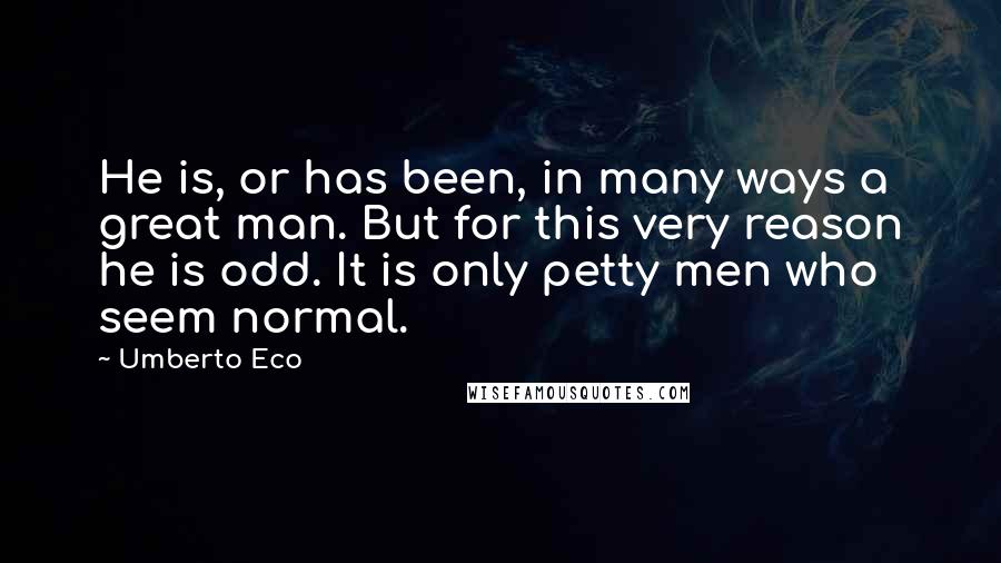 Umberto Eco Quotes: He is, or has been, in many ways a great man. But for this very reason he is odd. It is only petty men who seem normal.