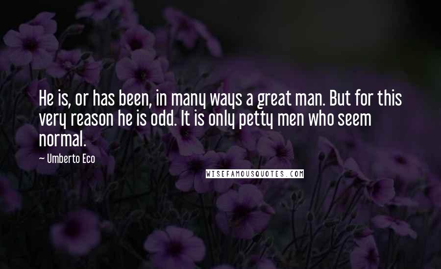 Umberto Eco Quotes: He is, or has been, in many ways a great man. But for this very reason he is odd. It is only petty men who seem normal.