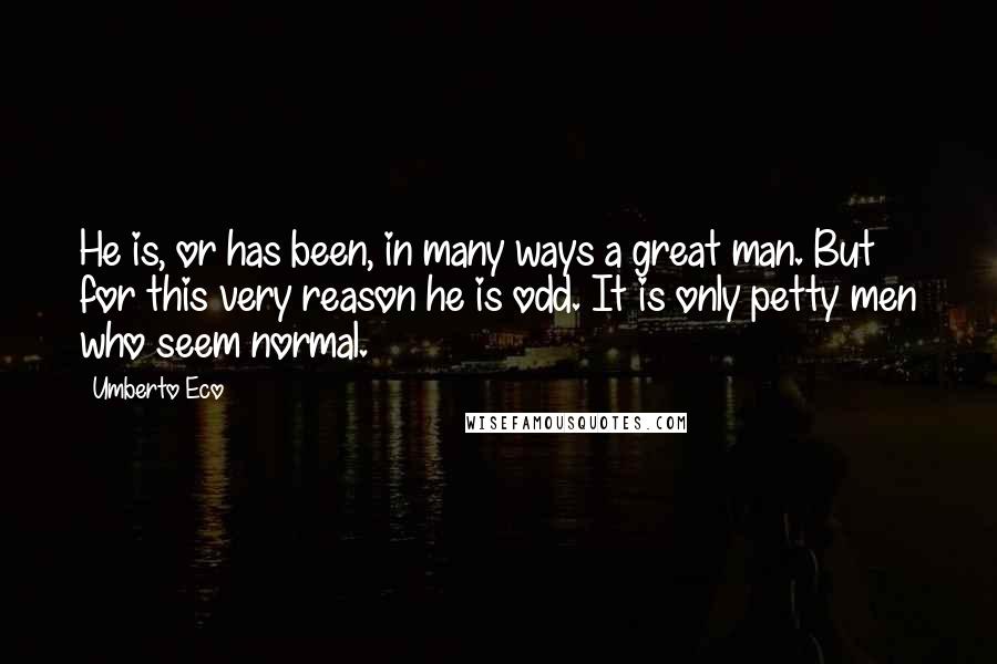 Umberto Eco Quotes: He is, or has been, in many ways a great man. But for this very reason he is odd. It is only petty men who seem normal.