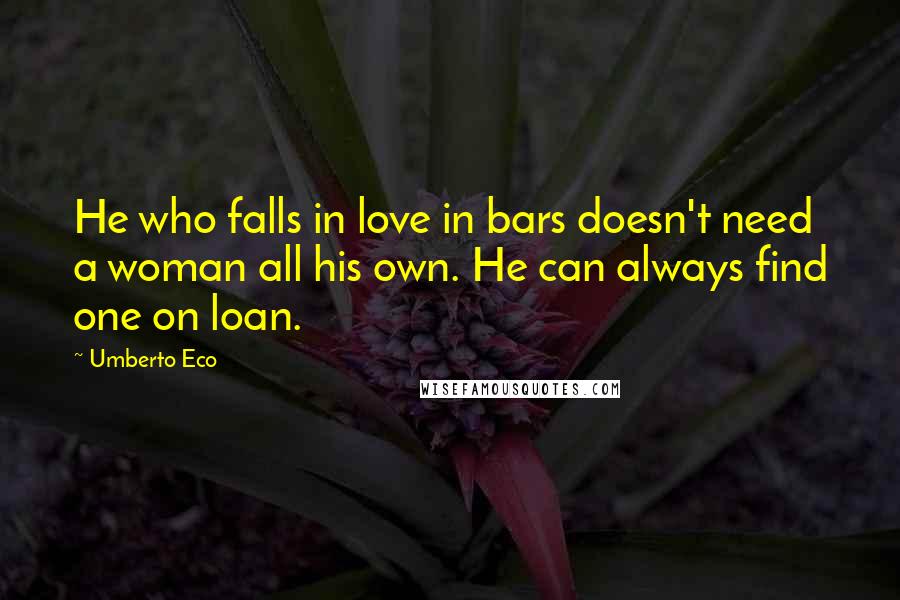 Umberto Eco Quotes: He who falls in love in bars doesn't need a woman all his own. He can always find one on loan.