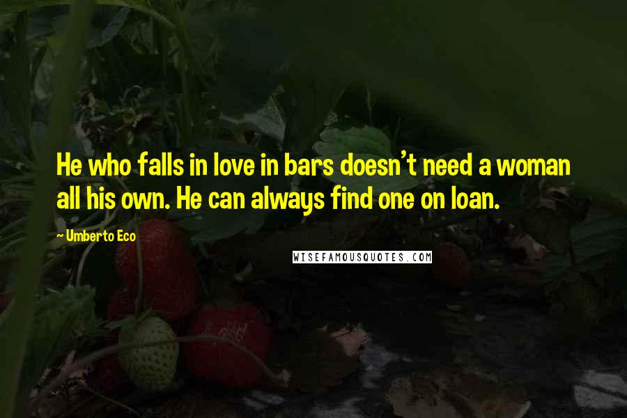 Umberto Eco Quotes: He who falls in love in bars doesn't need a woman all his own. He can always find one on loan.