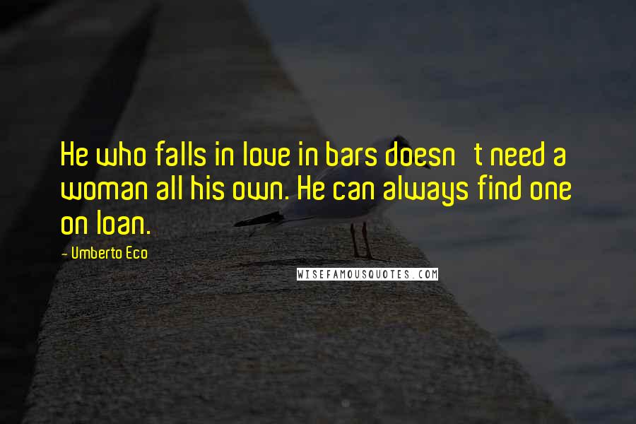 Umberto Eco Quotes: He who falls in love in bars doesn't need a woman all his own. He can always find one on loan.