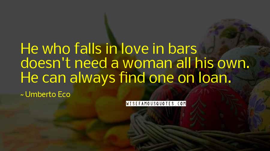 Umberto Eco Quotes: He who falls in love in bars doesn't need a woman all his own. He can always find one on loan.