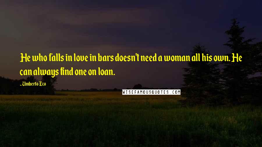 Umberto Eco Quotes: He who falls in love in bars doesn't need a woman all his own. He can always find one on loan.