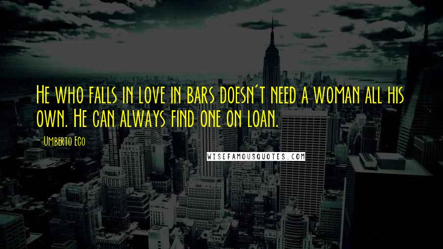 Umberto Eco Quotes: He who falls in love in bars doesn't need a woman all his own. He can always find one on loan.