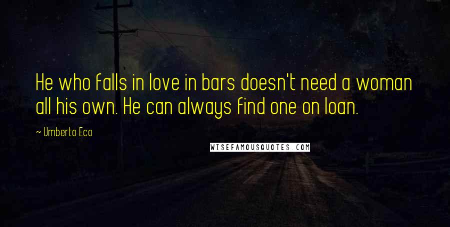 Umberto Eco Quotes: He who falls in love in bars doesn't need a woman all his own. He can always find one on loan.