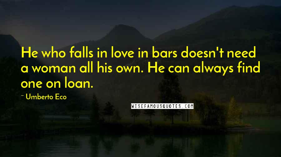 Umberto Eco Quotes: He who falls in love in bars doesn't need a woman all his own. He can always find one on loan.