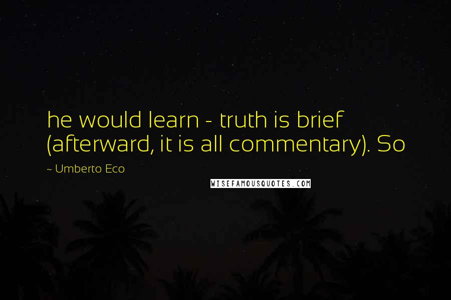 Umberto Eco Quotes: he would learn - truth is brief (afterward, it is all commentary). So