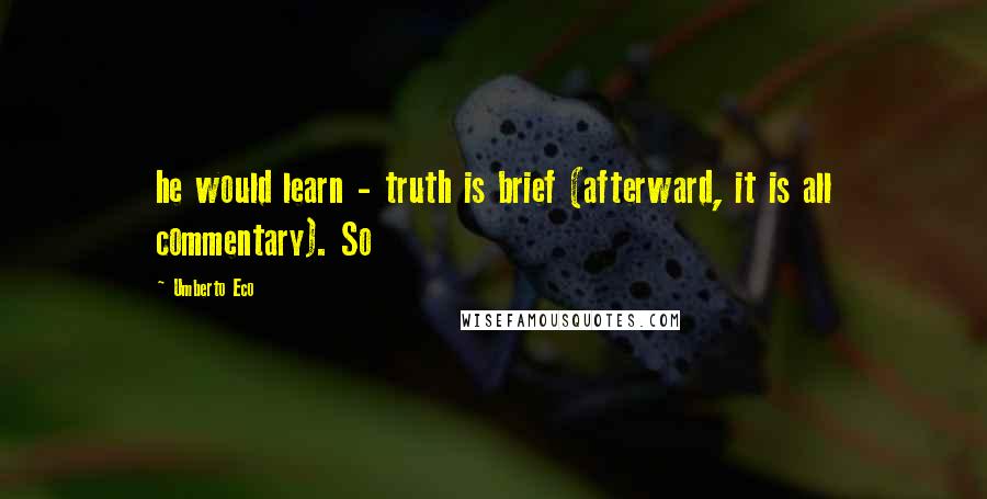 Umberto Eco Quotes: he would learn - truth is brief (afterward, it is all commentary). So