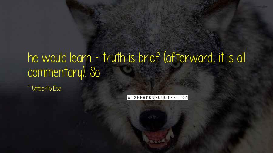 Umberto Eco Quotes: he would learn - truth is brief (afterward, it is all commentary). So