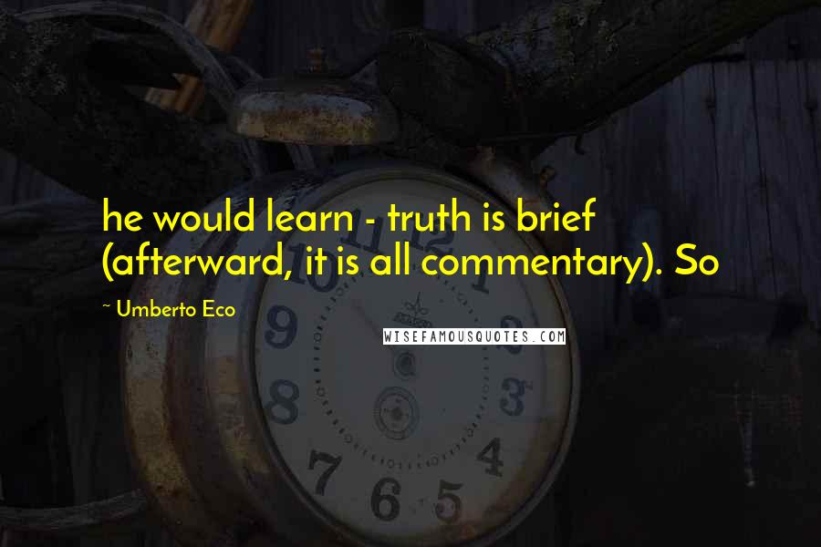 Umberto Eco Quotes: he would learn - truth is brief (afterward, it is all commentary). So