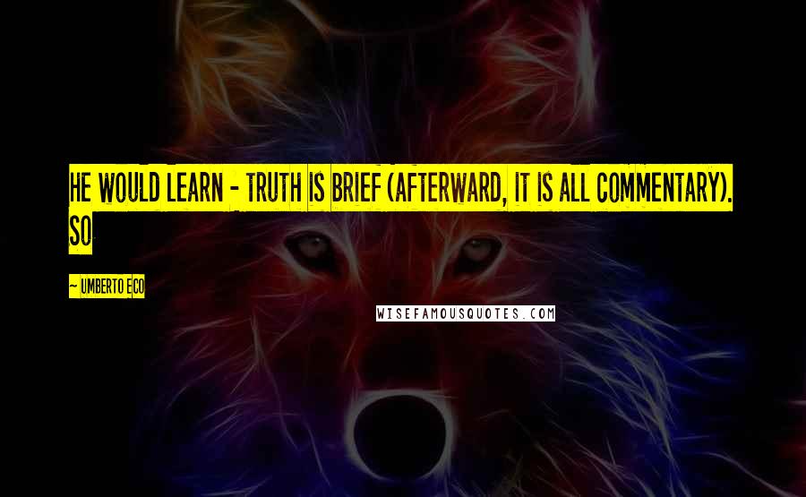 Umberto Eco Quotes: he would learn - truth is brief (afterward, it is all commentary). So