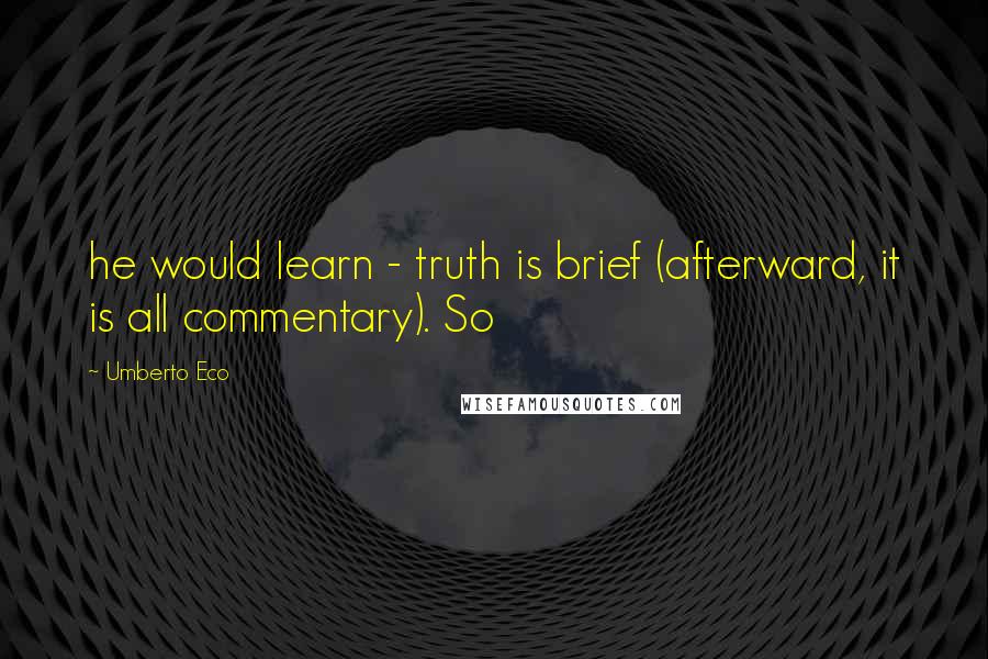 Umberto Eco Quotes: he would learn - truth is brief (afterward, it is all commentary). So