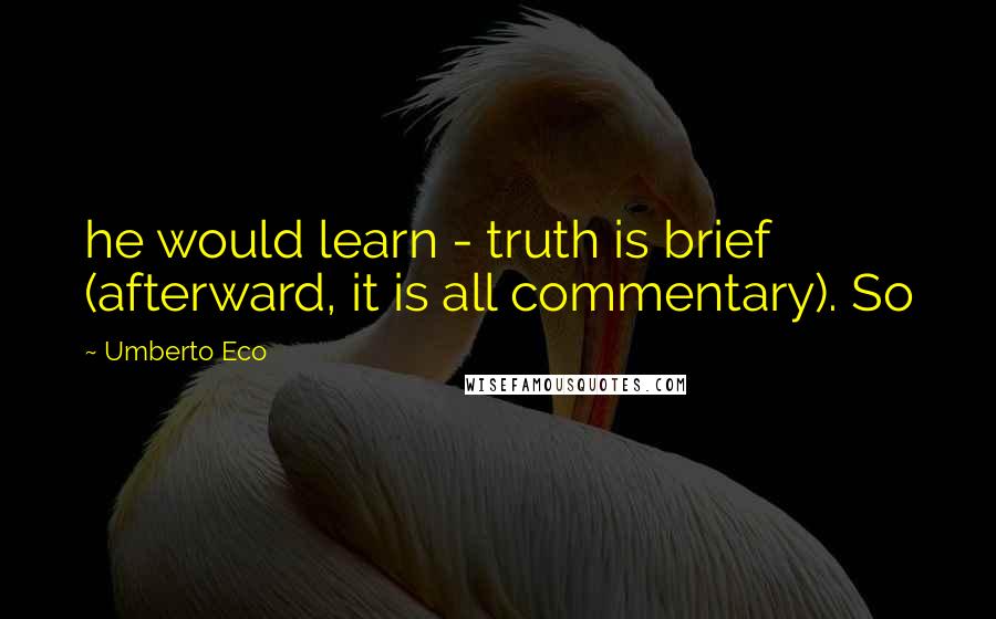 Umberto Eco Quotes: he would learn - truth is brief (afterward, it is all commentary). So