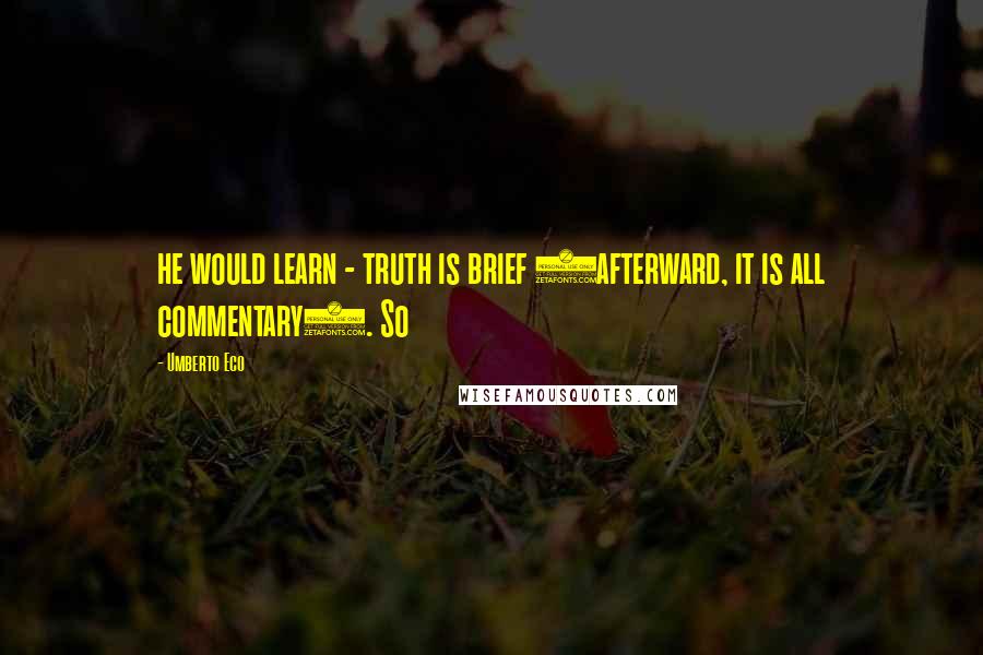 Umberto Eco Quotes: he would learn - truth is brief (afterward, it is all commentary). So