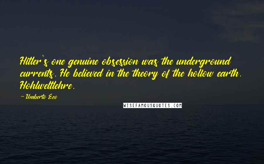 Umberto Eco Quotes: Hitler's one genuine obsession was the underground currents. He believed in the theory of the hollow earth, Hohlweltlehre.