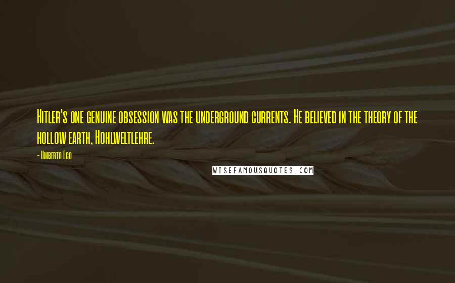 Umberto Eco Quotes: Hitler's one genuine obsession was the underground currents. He believed in the theory of the hollow earth, Hohlweltlehre.