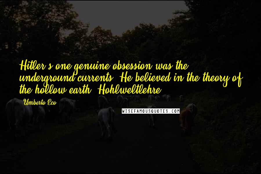 Umberto Eco Quotes: Hitler's one genuine obsession was the underground currents. He believed in the theory of the hollow earth, Hohlweltlehre.