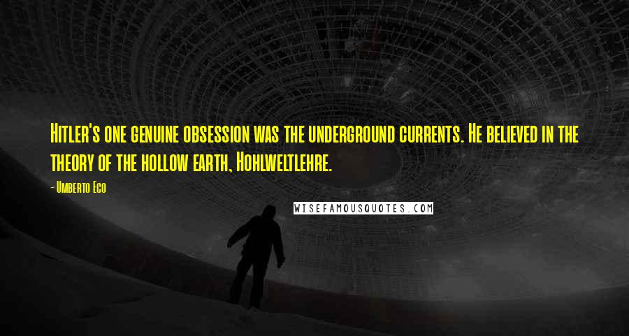 Umberto Eco Quotes: Hitler's one genuine obsession was the underground currents. He believed in the theory of the hollow earth, Hohlweltlehre.