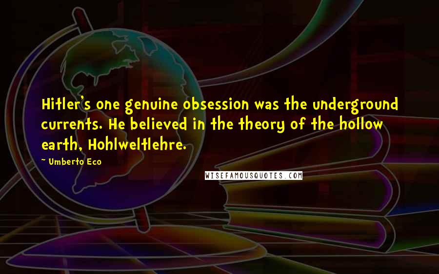 Umberto Eco Quotes: Hitler's one genuine obsession was the underground currents. He believed in the theory of the hollow earth, Hohlweltlehre.