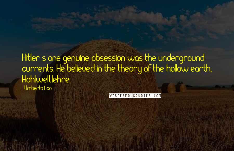 Umberto Eco Quotes: Hitler's one genuine obsession was the underground currents. He believed in the theory of the hollow earth, Hohlweltlehre.