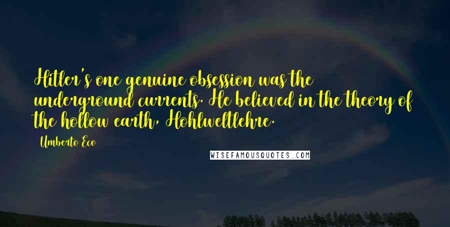 Umberto Eco Quotes: Hitler's one genuine obsession was the underground currents. He believed in the theory of the hollow earth, Hohlweltlehre.