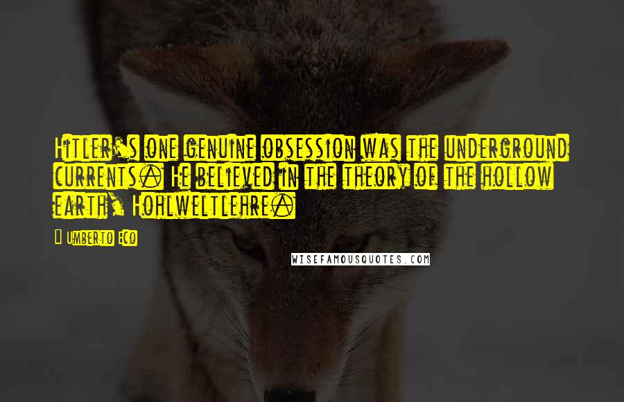 Umberto Eco Quotes: Hitler's one genuine obsession was the underground currents. He believed in the theory of the hollow earth, Hohlweltlehre.
