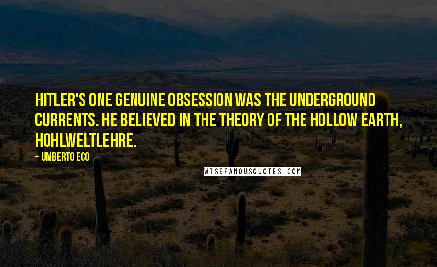 Umberto Eco Quotes: Hitler's one genuine obsession was the underground currents. He believed in the theory of the hollow earth, Hohlweltlehre.