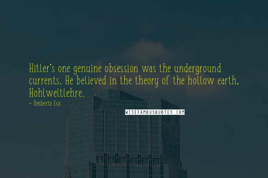 Umberto Eco Quotes: Hitler's one genuine obsession was the underground currents. He believed in the theory of the hollow earth, Hohlweltlehre.