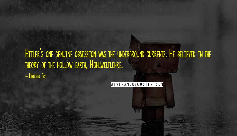 Umberto Eco Quotes: Hitler's one genuine obsession was the underground currents. He believed in the theory of the hollow earth, Hohlweltlehre.