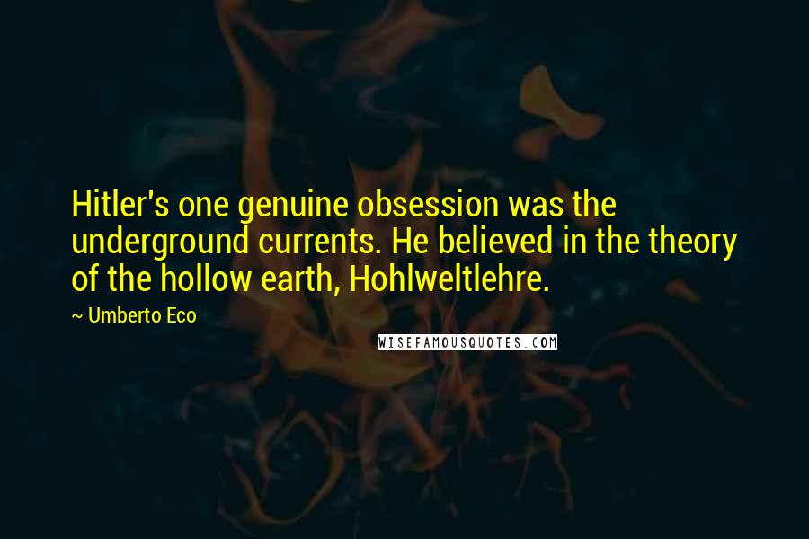 Umberto Eco Quotes: Hitler's one genuine obsession was the underground currents. He believed in the theory of the hollow earth, Hohlweltlehre.
