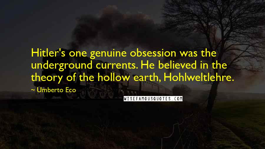 Umberto Eco Quotes: Hitler's one genuine obsession was the underground currents. He believed in the theory of the hollow earth, Hohlweltlehre.
