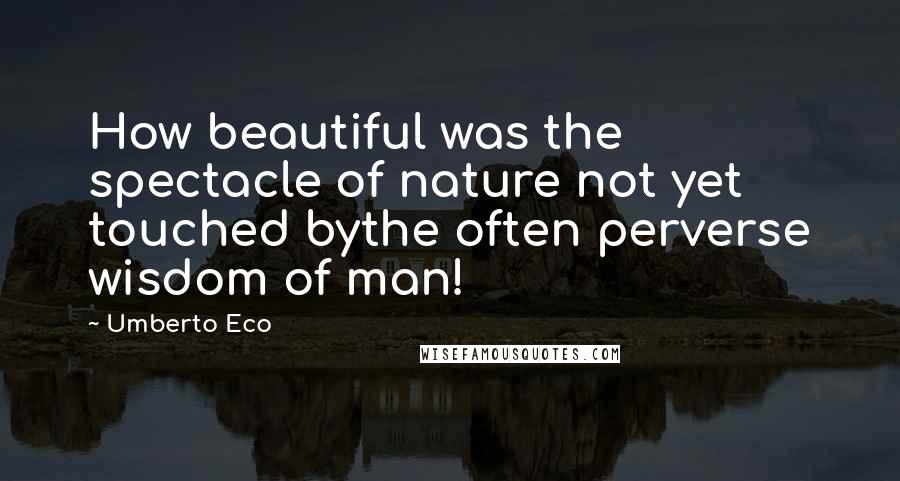 Umberto Eco Quotes: How beautiful was the spectacle of nature not yet touched bythe often perverse wisdom of man!