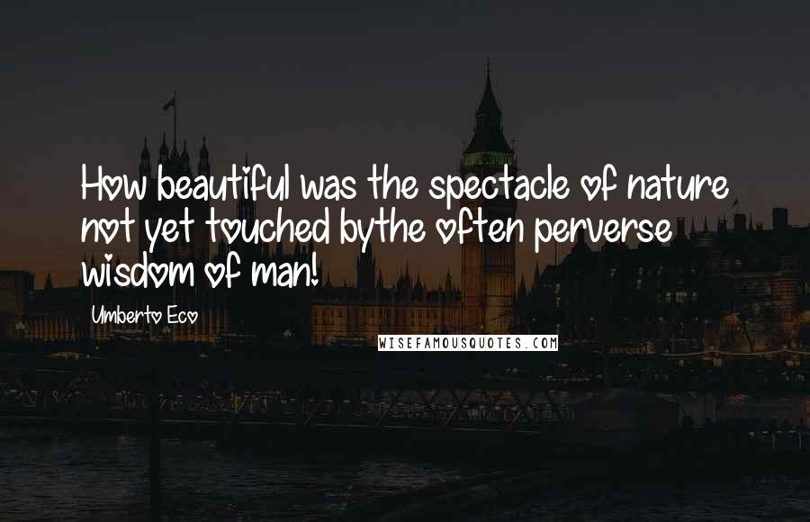 Umberto Eco Quotes: How beautiful was the spectacle of nature not yet touched bythe often perverse wisdom of man!
