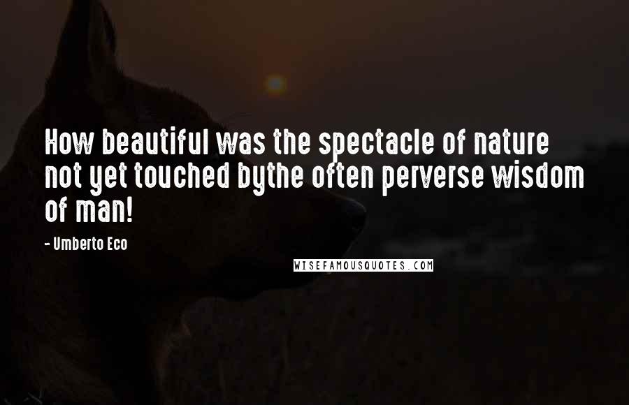 Umberto Eco Quotes: How beautiful was the spectacle of nature not yet touched bythe often perverse wisdom of man!