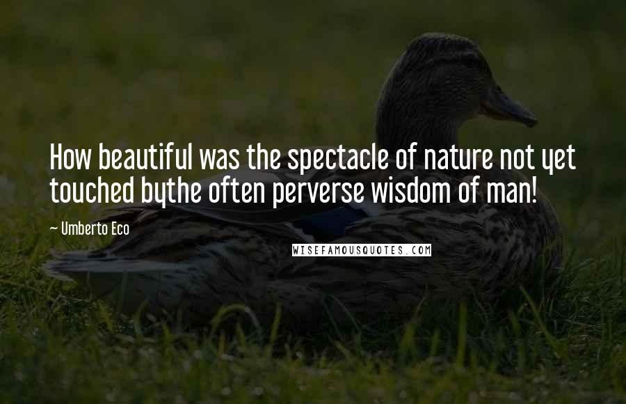 Umberto Eco Quotes: How beautiful was the spectacle of nature not yet touched bythe often perverse wisdom of man!