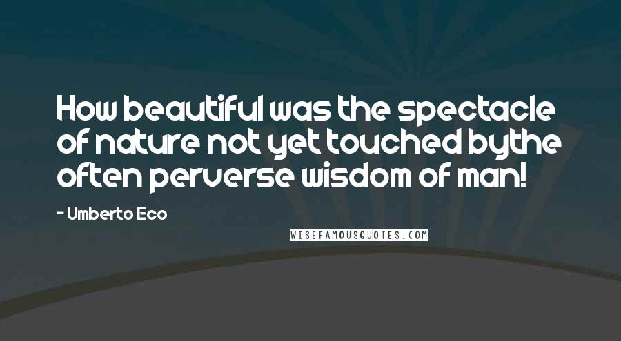 Umberto Eco Quotes: How beautiful was the spectacle of nature not yet touched bythe often perverse wisdom of man!