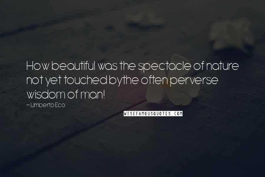 Umberto Eco Quotes: How beautiful was the spectacle of nature not yet touched bythe often perverse wisdom of man!