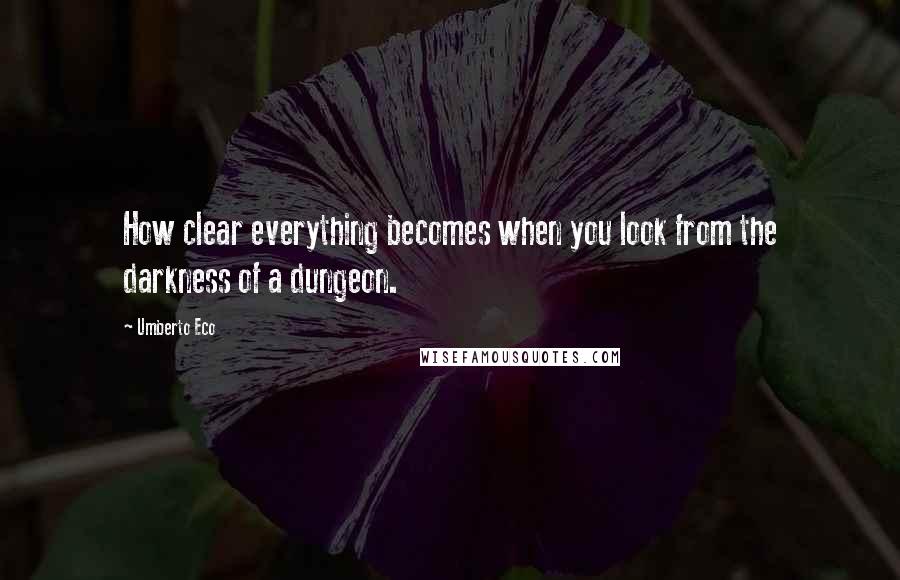 Umberto Eco Quotes: How clear everything becomes when you look from the darkness of a dungeon.