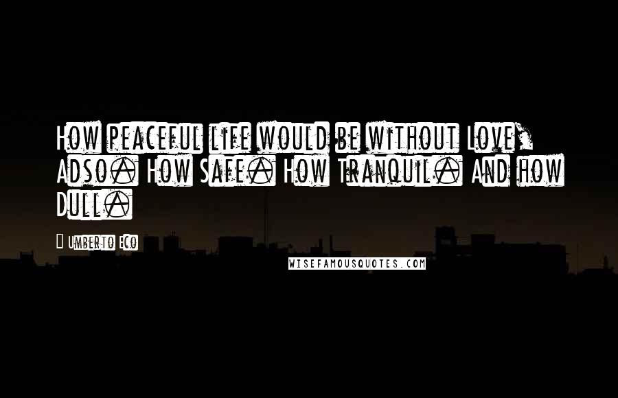 Umberto Eco Quotes: How peaceful life would be without Love, Adso. How Safe. How Tranquil. And how Dull.