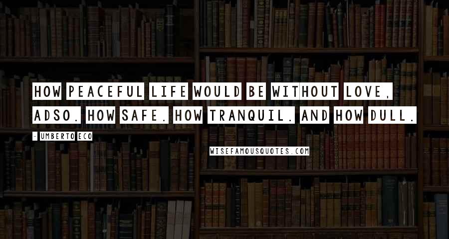 Umberto Eco Quotes: How peaceful life would be without Love, Adso. How Safe. How Tranquil. And how Dull.