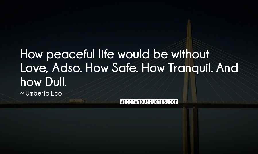 Umberto Eco Quotes: How peaceful life would be without Love, Adso. How Safe. How Tranquil. And how Dull.